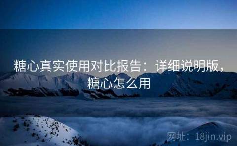 糖心真实使用对比报告：详细说明版，糖心怎么用