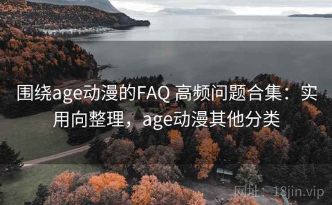 围绕age动漫的FAQ 高频问题合集：实用向整理，age动漫其他分类