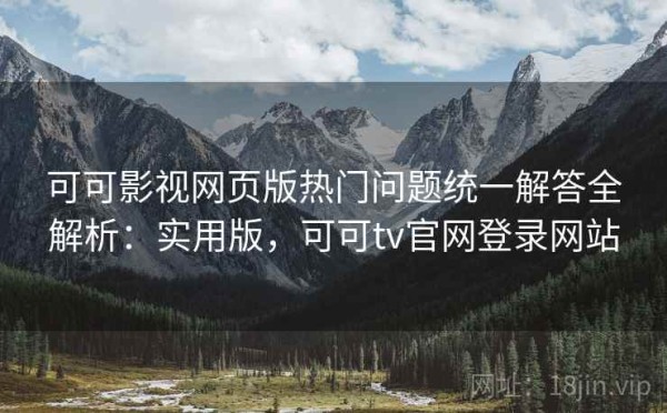 可可影视网页版热门问题统一解答全解析：实用版，可可tv官网登录网站