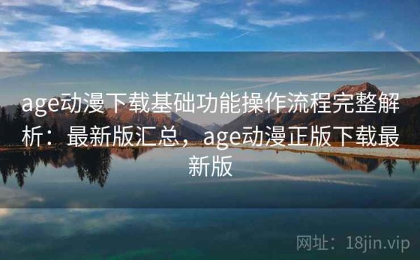 age动漫下载基础功能操作流程完整解析：最新版汇总，age动漫正版下载最新版