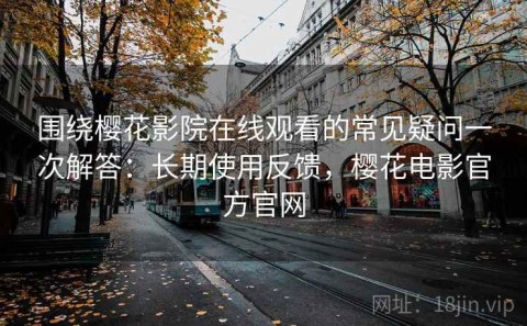 围绕樱花影院在线观看的常见疑问一次解答：长期使用反馈，樱花电影官方官网