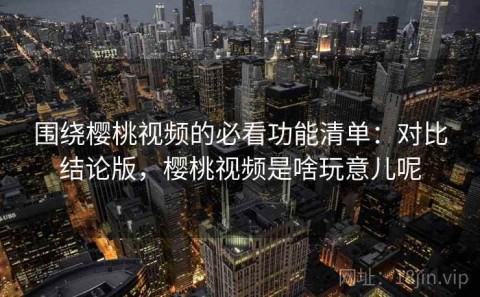 围绕樱桃视频的必看功能清单：对比结论版，樱桃视频是啥玩意儿呢