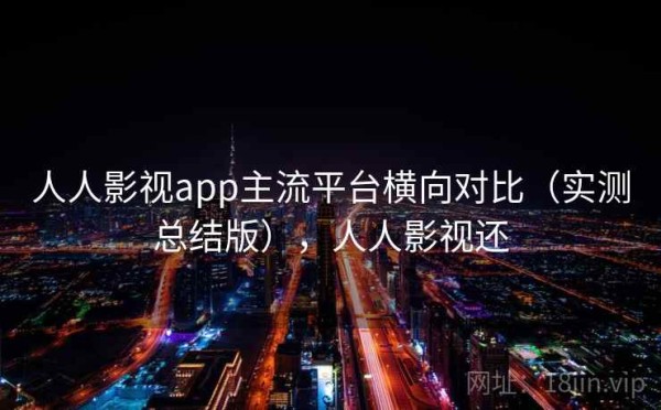 人人影视app主流平台横向对比（实测总结版），人人影视还