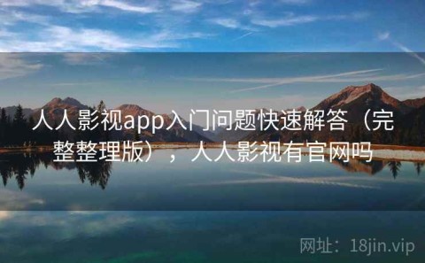 人人影视app入门问题快速解答（完整整理版），人人影视有官网吗
