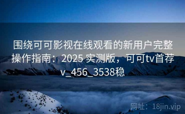 围绕可可影视在线观看的新用户完整操作指南：2025 实测版，可可tv首荐v_456_3538稳