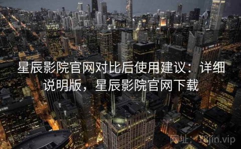 星辰影院官网对比后使用建议：详细说明版，星辰影院官网下载