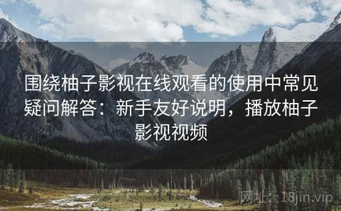 围绕柚子影视在线观看的使用中常见疑问解答：新手友好说明，播放柚子影视视频