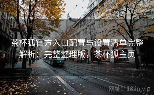 茶杯狐官方入口配置与设置清单完整解析：完整整理版，茶杯狐主页