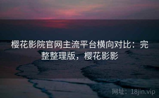 樱花影院官网主流平台横向对比：完整整理版，樱花影影