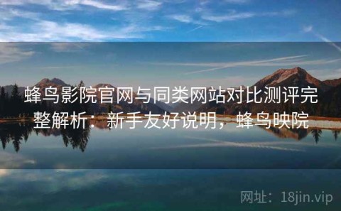 蜂鸟影院官网与同类网站对比测评完整解析：新手友好说明，蜂鸟映院