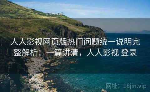 人人影视网页版热门问题统一说明完整解析：一篇讲清，人人影视 登录