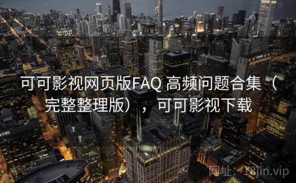 可可影视网页版FAQ 高频问题合集（完整整理版），可可影视下载