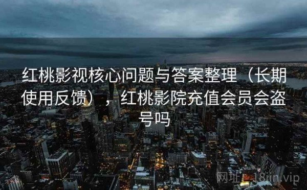 红桃影视核心问题与答案整理（长期使用反馈），红桃影院充值会员会盗号吗