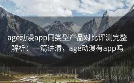 age动漫app同类型产品对比评测完整解析：一篇讲清，age动漫有app吗