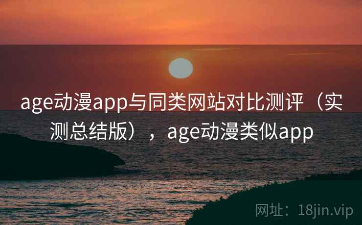 age动漫app与同类网站对比测评(实测总结版),age动漫类似app age动漫app与同类网站对比测评(实测总结版),age动漫类似app