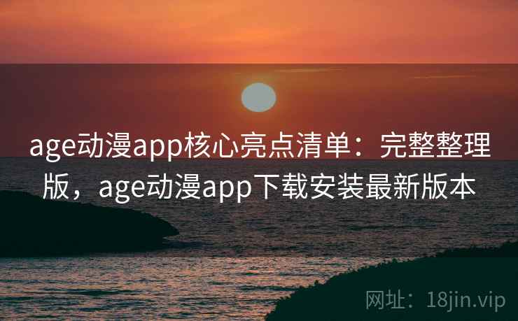 age动漫app核心亮点清单：完整整理版，age动漫app下载安装最新版本