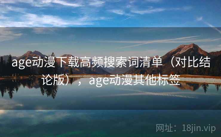 age动漫下载高频搜索词清单（对比结论版），age动漫其他标签