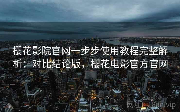 樱花影院官网一步步使用教程完整解析:对比结论版,樱花电影官方官网 樱花影院官网一步步使用教程完整解析:对比结论版,樱花电影官方官网