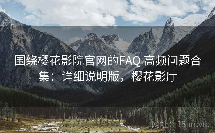 围绕樱花影院官网的FAQ 高频问题合集：详细说明版，樱花影厅