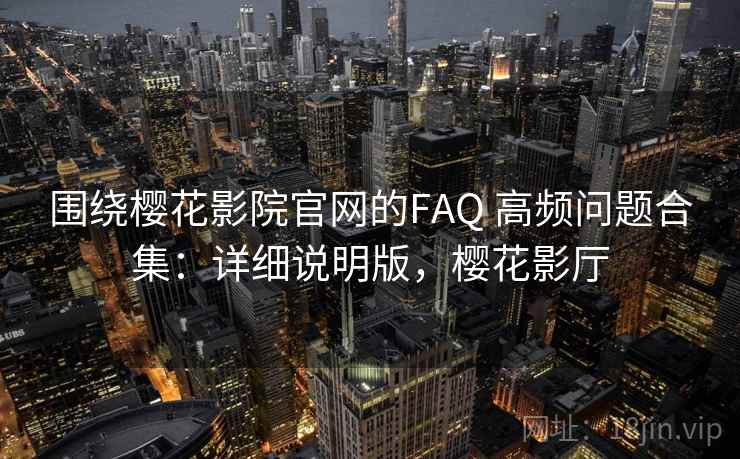 围绕樱花影院官网的FAQ 高频问题合集：详细说明版，樱花影厅