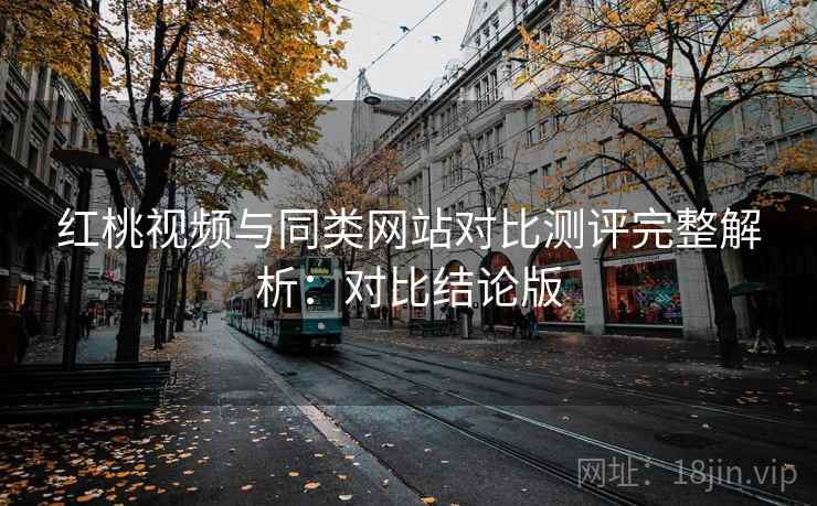 红桃视频与同类网站对比测评完整解析：对比结论版