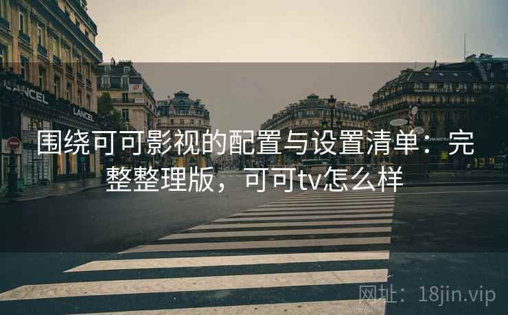 围绕可可影视的配置与设置清单:完整整理版,可可tv怎么样 围绕可可影视的配置与设置清单:完整整理版,可可tv怎么样