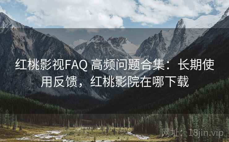 红桃影视FAQ 高频问题合集：长期使用反馈，红桃影院在哪下载