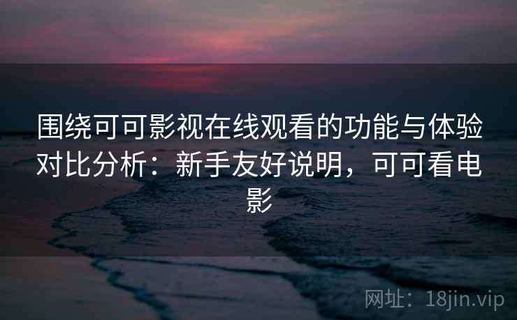 围绕可可影视在线观看的功能与体验对比分析:新手友好说明,可可看电影 围绕可可影视在线观看的功能与体验对比分析:新手友好说明,可可看电影