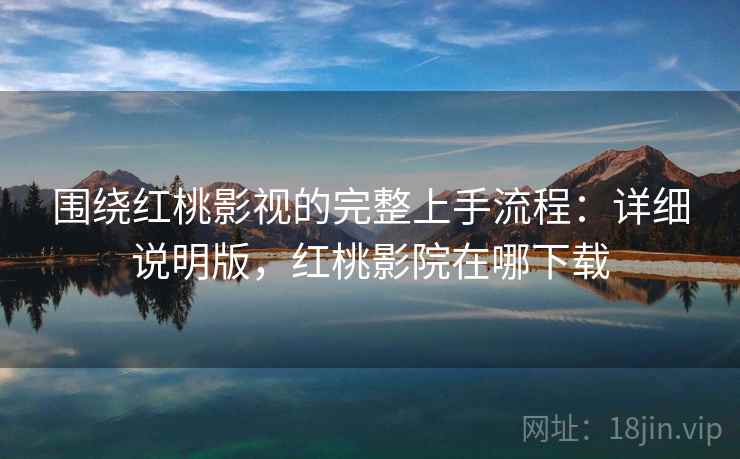 围绕红桃影视的完整上手流程：详细说明版，红桃影院在哪下载