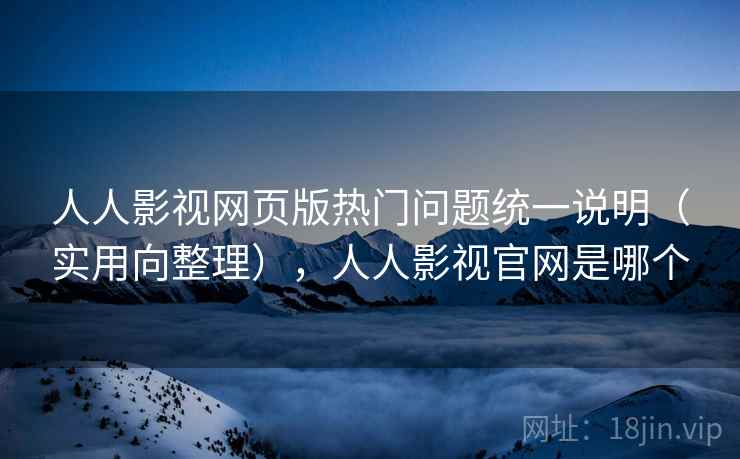 人人影视网页版热门问题统一说明（实用向整理），人人影视官网是哪个