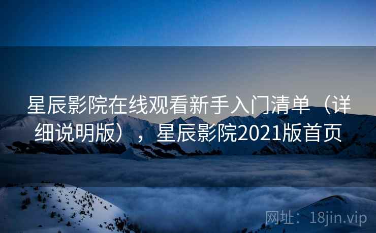 星辰影院在线观看新手入门清单(详细说明版),星辰影院2021版首页 星辰影院在线观看新手入门清单(详细说明版),星辰影院2021版首页