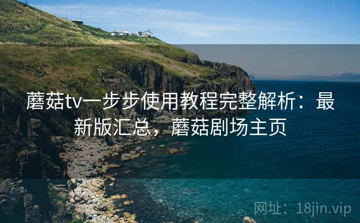 蘑菇tv一步步使用教程完整解析:最新版汇总,蘑菇剧场主页 蘑菇tv一步步使用教程完整解析:最新版汇总,蘑菇剧场主页