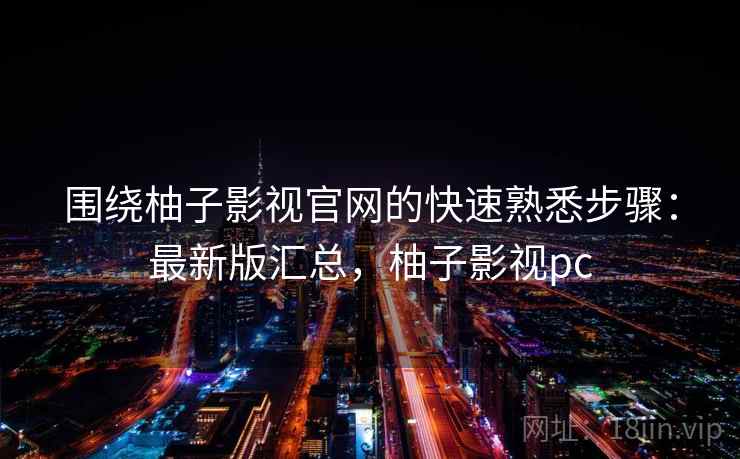 围绕柚子影视官网的快速熟悉步骤：最新版汇总，柚子影视pc