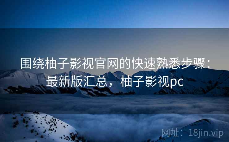 围绕柚子影视官网的快速熟悉步骤：最新版汇总，柚子影视pc