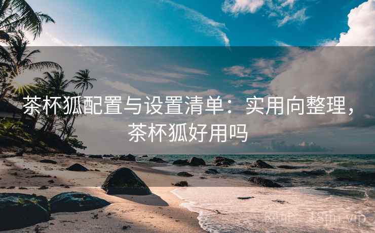 茶杯狐配置与设置清单：实用向整理，茶杯狐好用吗