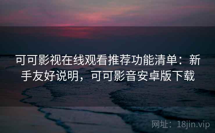 可可影视在线观看推荐功能清单：新手友好说明，可可影音安卓版下载