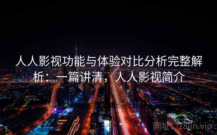 人人影视功能与体验对比分析完整解析:一篇讲清,人人影视简介 人人影视功能与体验对比分析完整解析:一篇讲清,人人影视简介