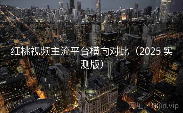 红桃视频主流平台横向对比（2025 实测版）