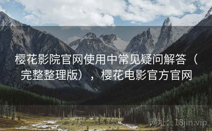 樱花影院官网使用中常见疑问解答（完整整理版），樱花电影官方官网
