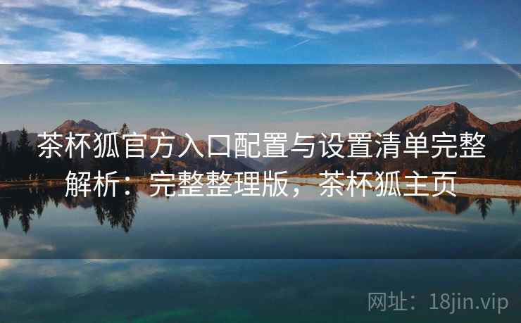 茶杯狐官方入口配置与设置清单完整解析：完整整理版，茶杯狐主页