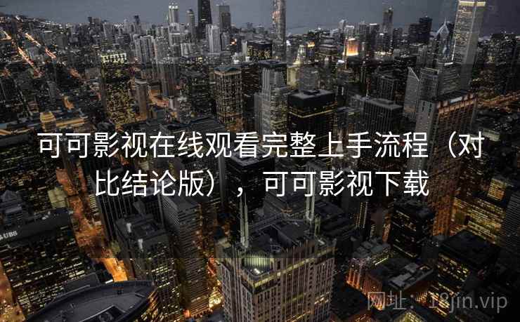 可可影视在线观看完整上手流程（对比结论版），可可影视下载