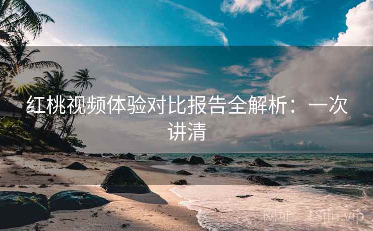 红桃视频体验对比报告全解析：一次讲清