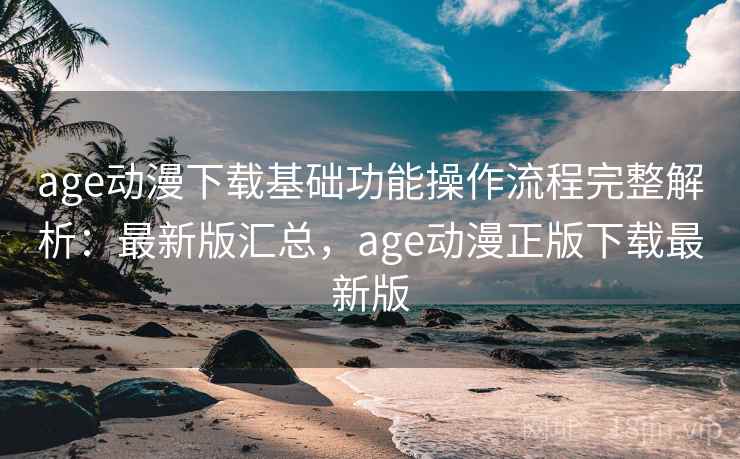 age动漫下载基础功能操作流程完整解析：最新版汇总，age动漫正版下载最新版