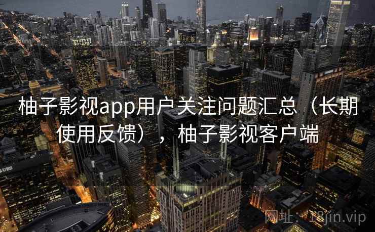 柚子影视app用户关注问题汇总（长期使用反馈），柚子影视客户端
