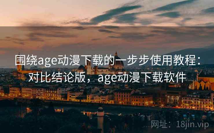围绕age动漫下载的一步步使用教程：对比结论版，age动漫下载软件
