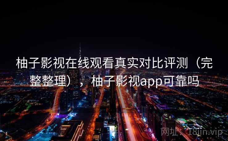柚子影视在线观看真实对比评测(完整整理),柚子影视app可靠吗 柚子影视在线观看真实对比评测(完整整理),柚子影视app可靠吗