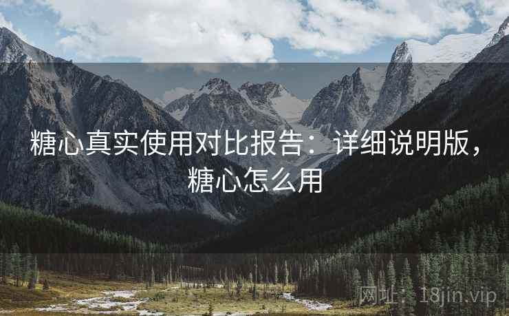 糖心真实使用对比报告：详细说明版，糖心怎么用