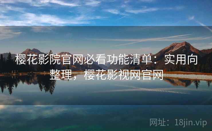 樱花影院官网必看功能清单:实用向整理,樱花影视网官网 樱花影院官网必看功能清单:实用向整理,樱花影视网官网