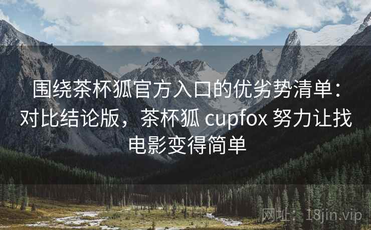 围绕茶杯狐官方入口的优劣势清单:对比结论版,茶杯狐 cupfox 努力让找电影变得简单 围绕茶杯狐官方入口的优劣势清单:对比结论版,茶杯狐 cupfox 努力让找电影变得简单