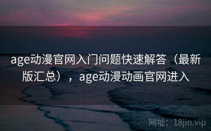 age动漫官网入门问题快速解答（最新版汇总），age动漫动画官网进入